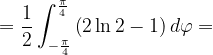 \dpi{120} =\frac{1}{2}\int_{-\frac{\pi }{4}}^{\frac{\pi }{4}}\left ( 2\ln 2-1 \right )d\varphi =